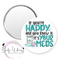 If You're Happy & You Know it - It's Your Meds - Pin, Magnet or Badge Holder