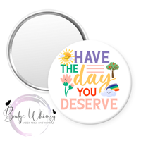 Have The Day You Deserve - Pin, Magnet or Badge Holder