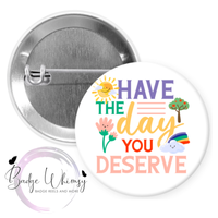Have The Day You Deserve - Pin, Magnet or Badge Holder