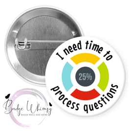 I Need Time To Process Questions - Pin, Magnet or Badge Holder