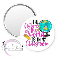 The Future of the World is in My Classroom - Pin, Magnet or Badge Holder