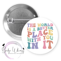 World's a Better Place with You in it - Pin, Magnet or Badge Holder